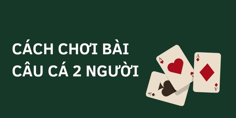 Cách chơi bài câu cá 2 người chi tiết