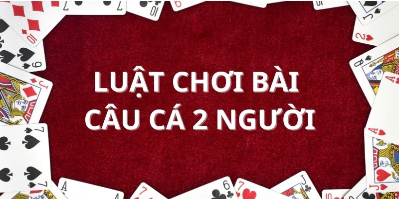 Luật chơi bài câu cá 2 người